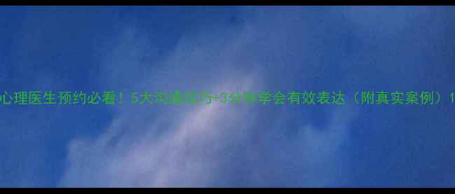 图片 心理医生预约必看！5大沟通技巧+3分钟学会有效表达（附真实案例）1