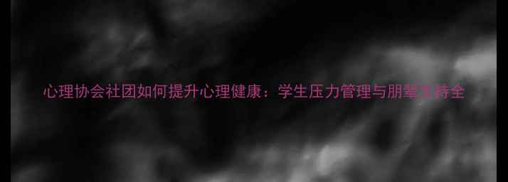 图片 心理协会社团如何提升心理健康：学生压力管理与朋辈支持全