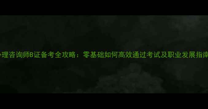 图片 心理咨询师B证备考全攻略：零基础如何高效通过考试及职业发展指南1