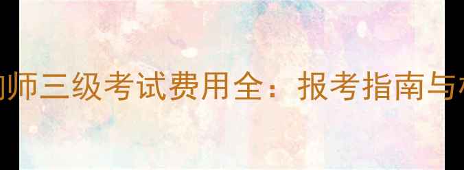 图片 心理咨询师三级考试费用全：报考指南与机构对比