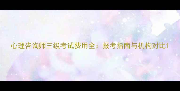 图片 心理咨询师三级考试费用全：报考指南与机构对比1