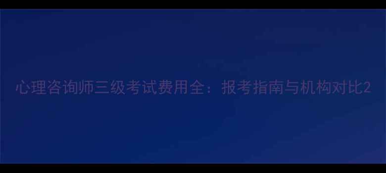 图片 心理咨询师三级考试费用全：报考指南与机构对比2