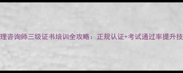图片 心理咨询师三级证书培训全攻略：正规认证+考试通过率提升技巧
