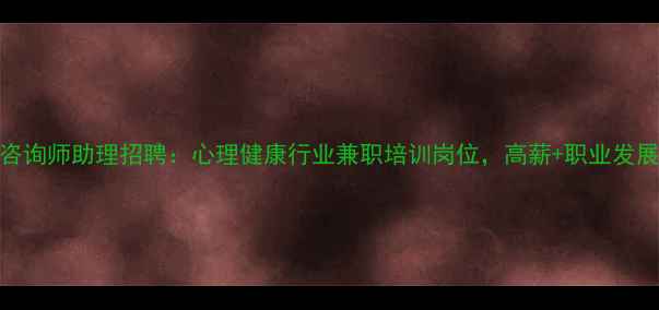 图片 心理咨询师助理招聘：心理健康行业兼职培训岗位，高薪+职业发展机会