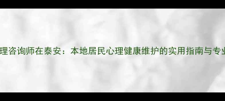 图片 心理咨询师在泰安：本地居民心理健康维护的实用指南与专业1