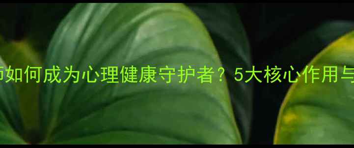 图片 心理咨询师如何成为心理健康守护者？5大核心作用与选择指南1