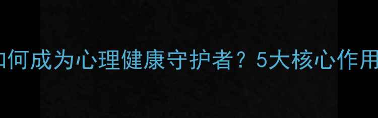 图片 心理咨询师如何成为心理健康守护者？5大核心作用与选择指南2