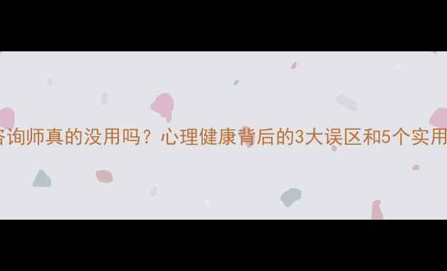 图片 心理咨询师真的没用吗？心理健康背后的3大误区和5个实用建议1