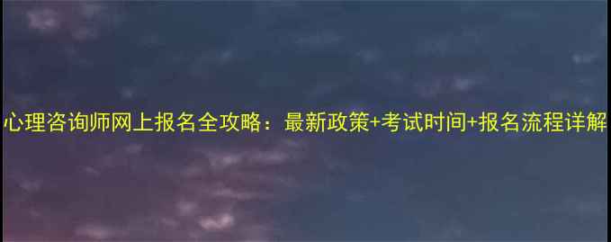 图片 心理咨询师网上报名全攻略：最新政策+考试时间+报名流程详解