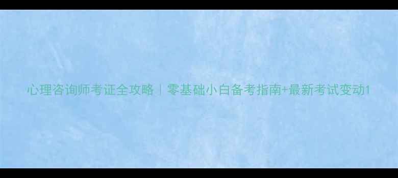 图片 心理咨询师考证全攻略｜零基础小白备考指南+最新考试变动1