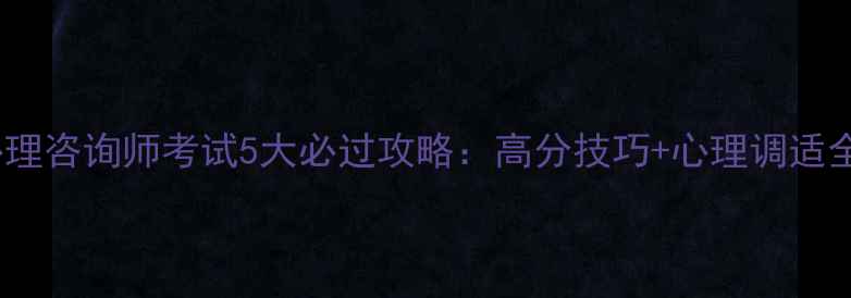 图片 心理咨询师考试5大必过攻略：高分技巧+心理调适全1
