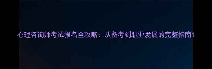 图片 心理咨询师考试报名全攻略：从备考到职业发展的完整指南1
