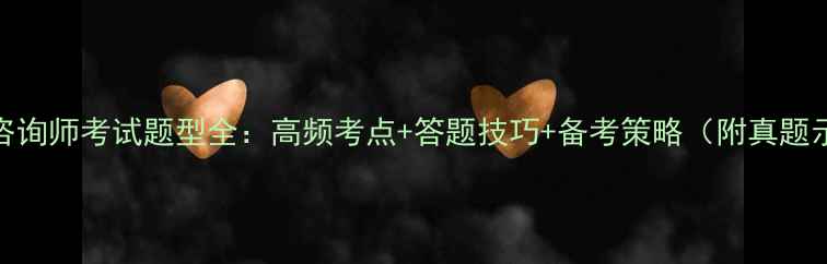 图片 心理咨询师考试题型全：高频考点+答题技巧+备考策略（附真题示例）