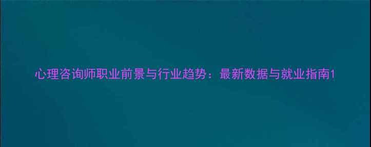 图片 心理咨询师职业前景与行业趋势：最新数据与就业指南1