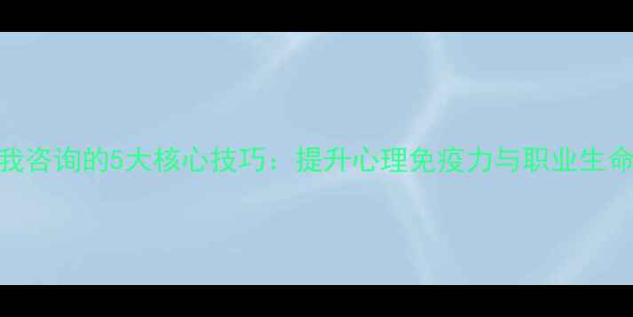图片 心理咨询师自我咨询的5大核心技巧：提升心理免疫力与职业生命力的实践指南