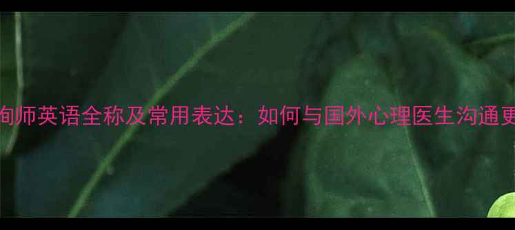 图片 心理咨询师英语全称及常用表达：如何与国外心理医生沟通更高效？