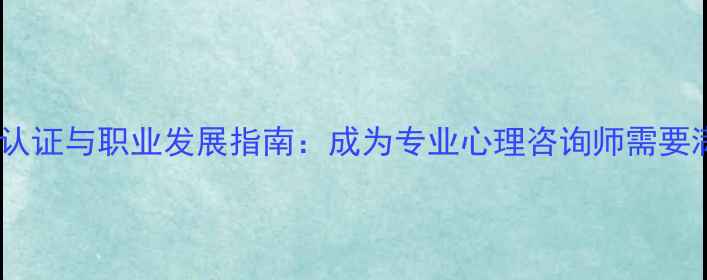 图片 心理咨询师资格认证与职业发展指南：成为专业心理咨询师需要满足哪些条件？1