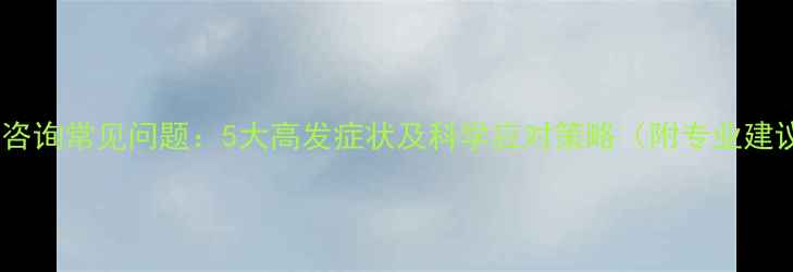 图片 心理咨询常见问题：5大高发症状及科学应对策略（附专业建议）1