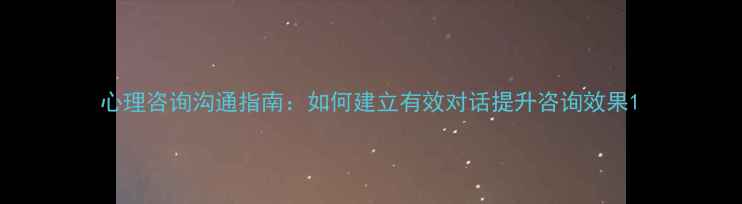 图片 心理咨询沟通指南：如何建立有效对话提升咨询效果1