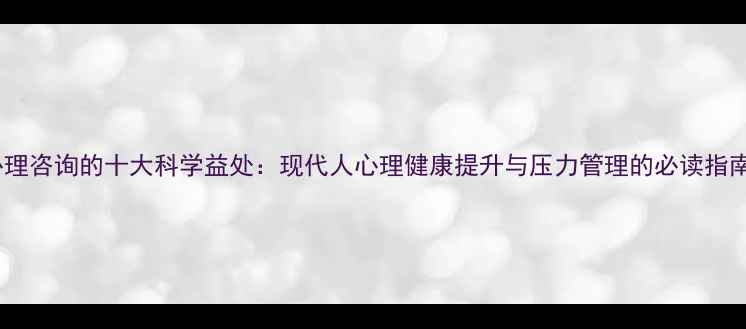 图片 心理咨询的十大科学益处：现代人心理健康提升与压力管理的必读指南2