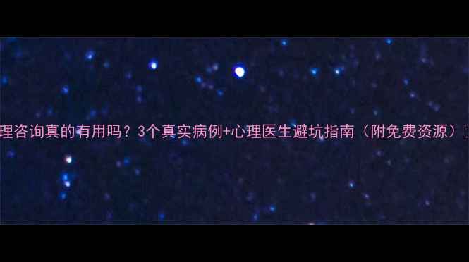 图片 心理咨询真的有用吗？3个真实病例+心理医生避坑指南（附免费资源）💡1
