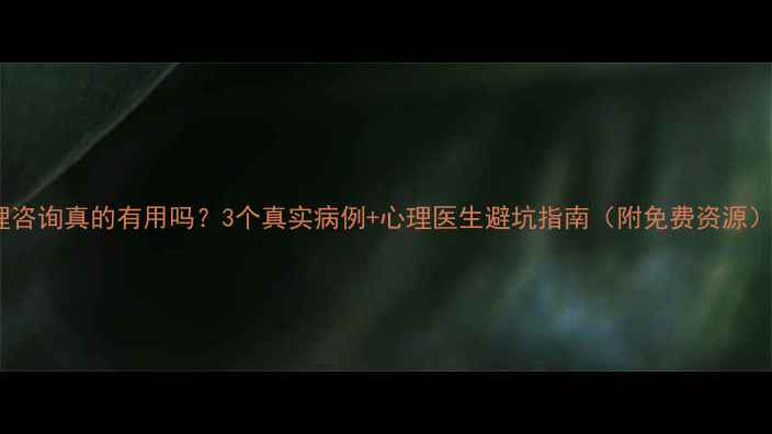 图片 心理咨询真的有用吗？3个真实病例+心理医生避坑指南（附免费资源）💡2