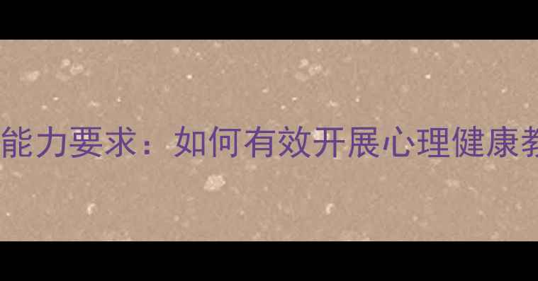 图片 心理委员工作职责与能力要求：如何有效开展心理健康教育及学生心理疏导1