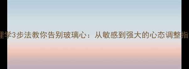图片 心理学3步法教你告别玻璃心：从敏感到强大的心态调整指南2