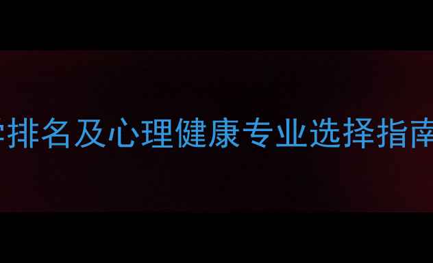 图片 心理学专业大学排名及心理健康专业选择指南：最新报考全1