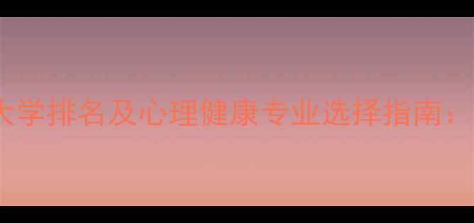 图片 心理学专业大学排名及心理健康专业选择指南：最新报考全2