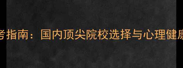 图片 心理学专业报考指南：国内顶尖院校选择与心理健康专业前景分析
