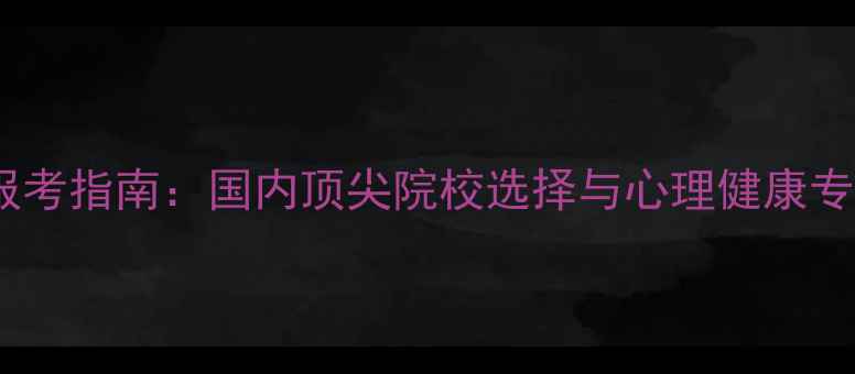 图片 心理学专业报考指南：国内顶尖院校选择与心理健康专业前景分析2