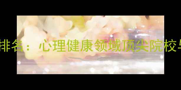 图片 心理学专业排名：心理健康领域顶尖院校与报考指南2