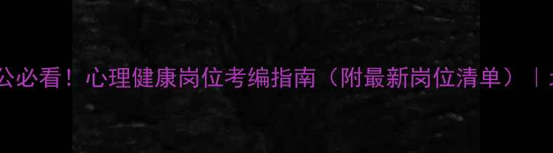 图片 心理学专业考公必看！心理健康岗位考编指南（附最新岗位清单）｜北京上海广东1