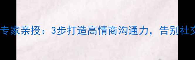 图片 心理学专家亲授：3步打造高情商沟通力，告别社交尴尬1