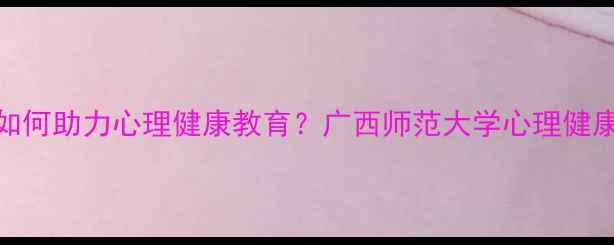 图片 心理学专硕如何助力心理健康教育？广西师范大学心理健康人才培养全