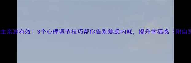 图片 心理学博主亲测有效！3个心理调节技巧帮你告别焦虑内耗，提升幸福感（附自测清单）2
