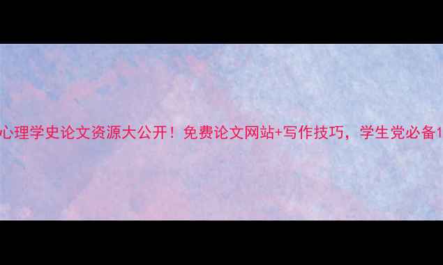 图片 心理学史论文资源大公开！免费论文网站+写作技巧，学生党必备1