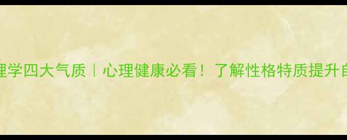 图片 心理学四大气质｜心理健康必看！了解性格特质提升自我