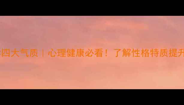 图片 心理学四大气质｜心理健康必看！了解性格特质提升自我2