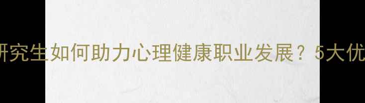 图片 心理学在职研究生如何助力心理健康职业发展？5大优势+报考指南