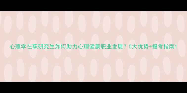 图片 心理学在职研究生如何助力心理健康职业发展？5大优势+报考指南1