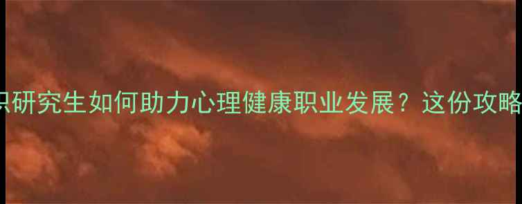 图片 心理学在职研究生如何助力心理健康职业发展？这份攻略请收好！2