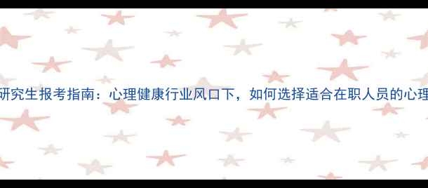 图片 心理学在职研究生报考指南：心理健康行业风口下，如何选择适合在职人员的心理学研究生？