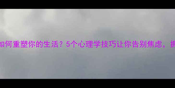 图片 心理学如何重塑你的生活？5个心理学技巧让你告别焦虑，拥抱幸福