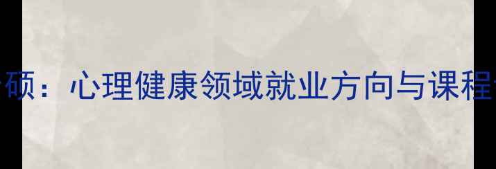 图片 心理学学硕VS专硕：心理健康领域就业方向与课程设置的深度对比