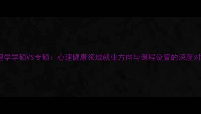 图片 心理学学硕VS专硕：心理健康领域就业方向与课程设置的深度对比2