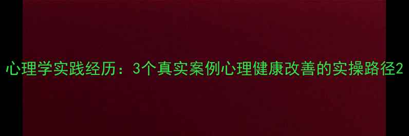 图片 心理学实践经历：3个真实案例心理健康改善的实操路径2