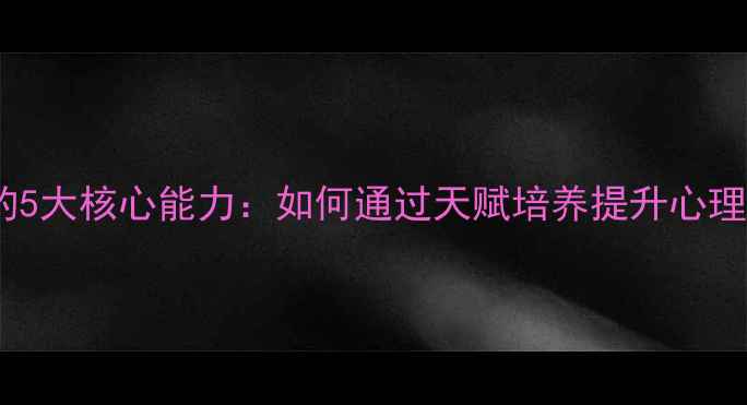 图片 心理学家必备的5大核心能力：如何通过天赋培养提升心理健康指导效果2