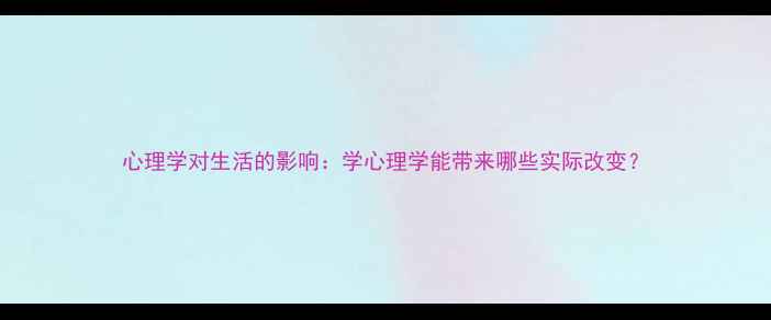 图片 心理学对生活的影响：学心理学能带来哪些实际改变？